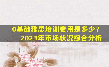 0基础雅思培训费用是多少？ 2023年市场状况综合分析